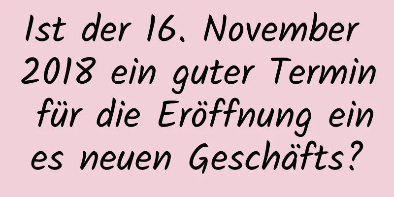 Ist der 16. November 2018 ein guter Termin für die Eröffnung eines neuen Geschäfts?