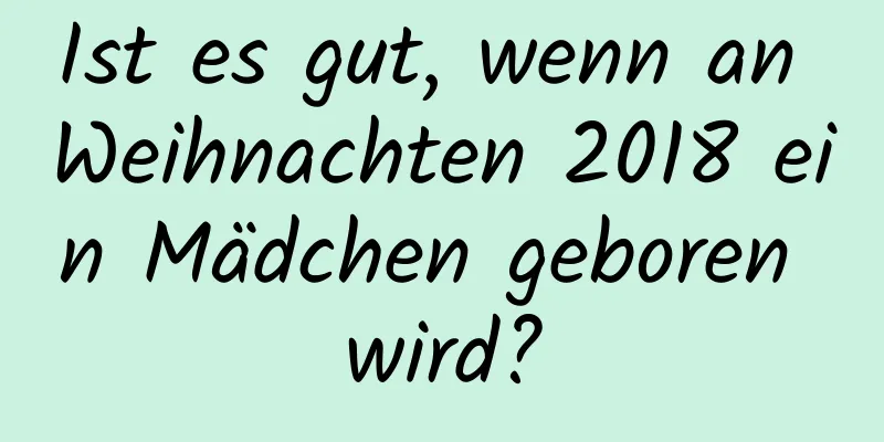 Ist es gut, wenn an Weihnachten 2018 ein Mädchen geboren wird?