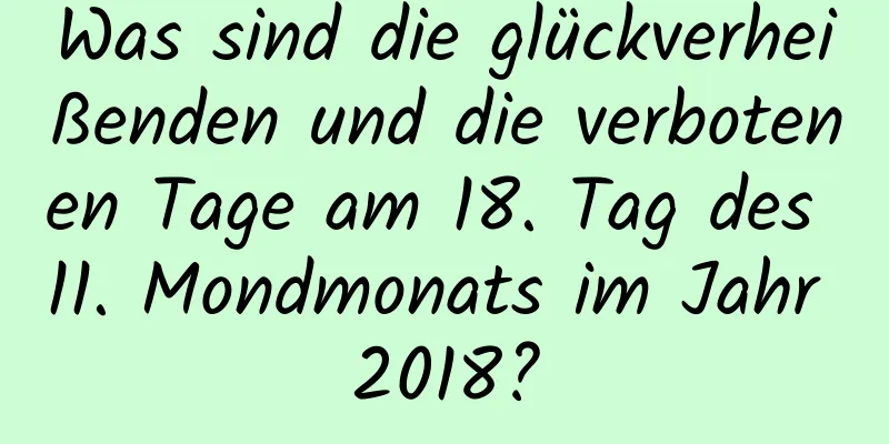 Was sind die glückverheißenden und die verbotenen Tage am 18. Tag des 11. Mondmonats im Jahr 2018?