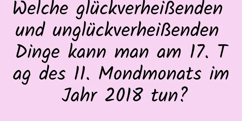 Welche glückverheißenden und unglückverheißenden Dinge kann man am 17. Tag des 11. Mondmonats im Jahr 2018 tun?