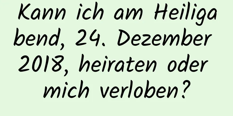 Kann ich am Heiligabend, 24. Dezember 2018, heiraten oder mich verloben?