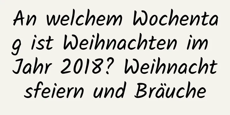 An welchem ​​Wochentag ist Weihnachten im Jahr 2018? Weihnachtsfeiern und Bräuche