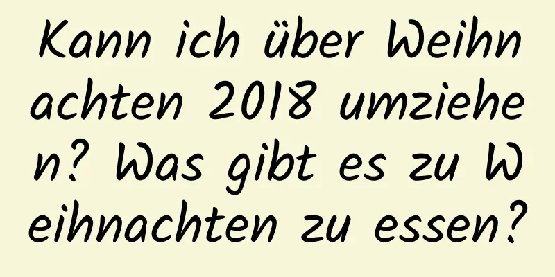 Kann ich über Weihnachten 2018 umziehen? Was gibt es zu Weihnachten zu essen?