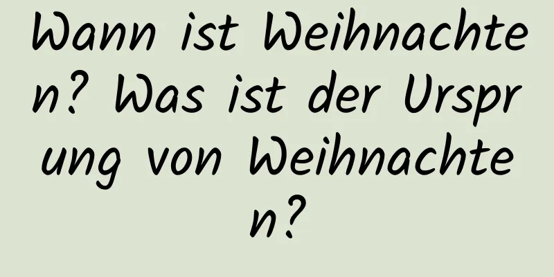 Wann ist Weihnachten? Was ist der Ursprung von Weihnachten?