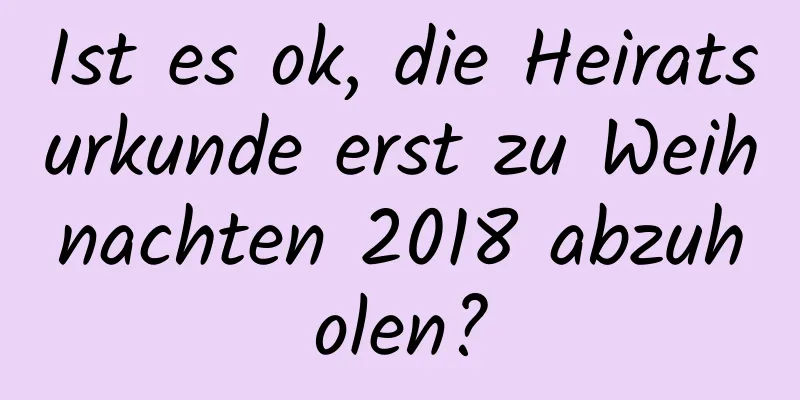 Ist es ok, die Heiratsurkunde erst zu Weihnachten 2018 abzuholen?