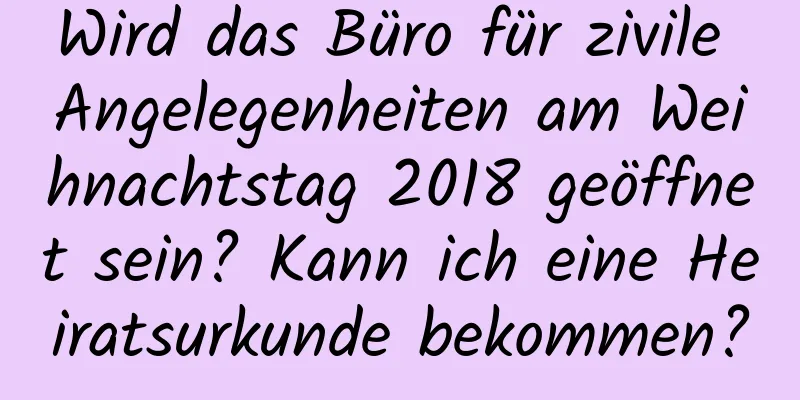 Wird das Büro für zivile Angelegenheiten am Weihnachtstag 2018 geöffnet sein? Kann ich eine Heiratsurkunde bekommen?