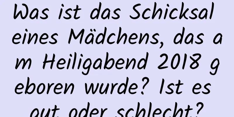 Was ist das Schicksal eines Mädchens, das am Heiligabend 2018 geboren wurde? Ist es gut oder schlecht?