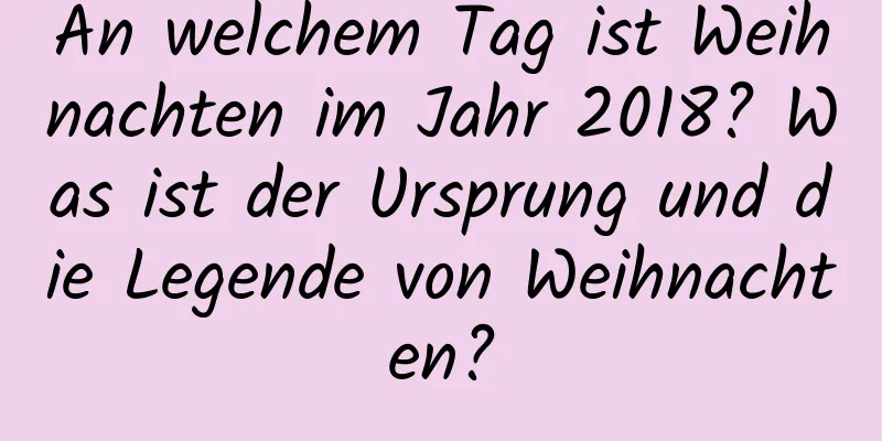 An welchem ​​Tag ist Weihnachten im Jahr 2018? Was ist der Ursprung und die Legende von Weihnachten?