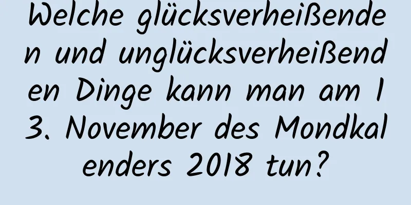 Welche glücksverheißenden und unglücksverheißenden Dinge kann man am 13. November des Mondkalenders 2018 tun?