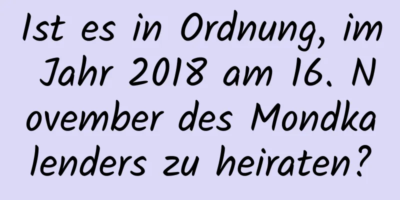 Ist es in Ordnung, im Jahr 2018 am 16. November des Mondkalenders zu heiraten?