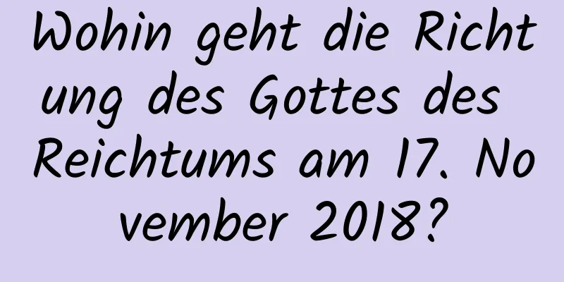 Wohin geht die Richtung des Gottes des Reichtums am 17. November 2018?