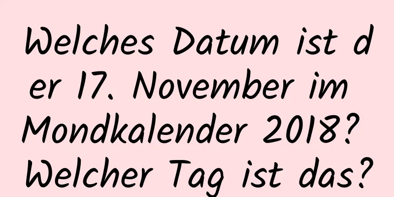 Welches Datum ist der 17. November im Mondkalender 2018? Welcher Tag ist das?