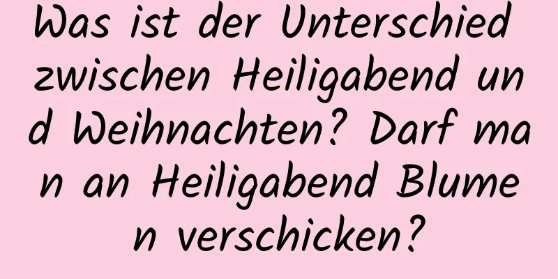 Was ist der Unterschied zwischen Heiligabend und Weihnachten? Darf man an Heiligabend Blumen verschicken?