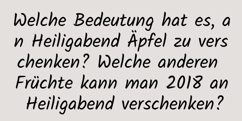 Welche Bedeutung hat es, an Heiligabend Äpfel zu verschenken? Welche anderen Früchte kann man 2018 an Heiligabend verschenken?