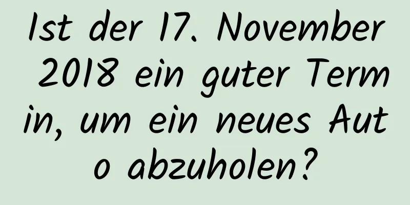 Ist der 17. November 2018 ein guter Termin, um ein neues Auto abzuholen?