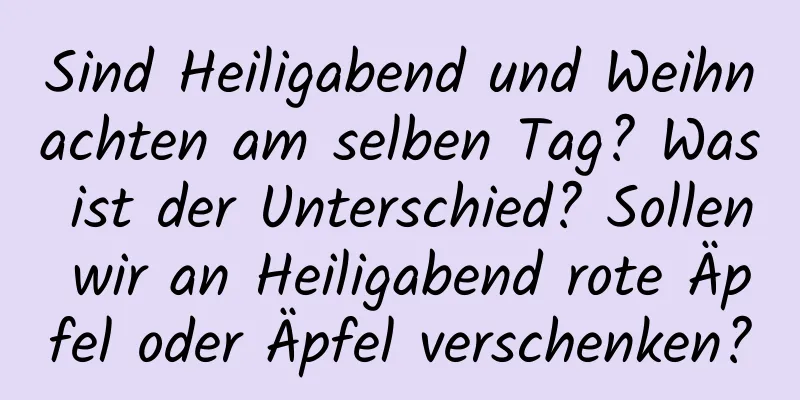 Sind Heiligabend und Weihnachten am selben Tag? Was ist der Unterschied? Sollen wir an Heiligabend rote Äpfel oder Äpfel verschenken?