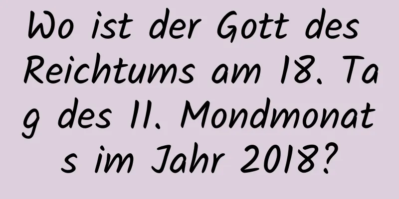 Wo ist der Gott des Reichtums am 18. Tag des 11. Mondmonats im Jahr 2018?