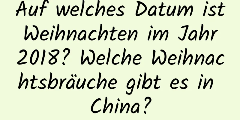 Auf welches Datum ist Weihnachten im Jahr 2018? Welche Weihnachtsbräuche gibt es in China?