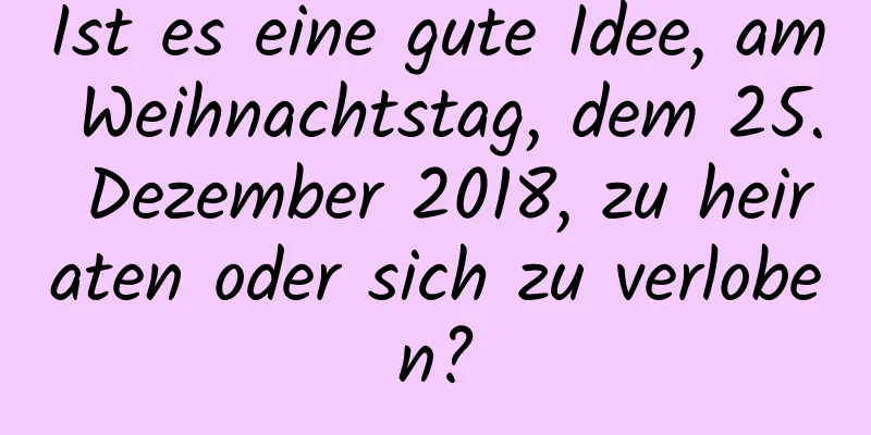 Ist es eine gute Idee, am Weihnachtstag, dem 25. Dezember 2018, zu heiraten oder sich zu verloben?