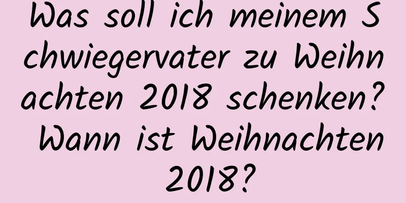 Was soll ich meinem Schwiegervater zu Weihnachten 2018 schenken? Wann ist Weihnachten 2018?