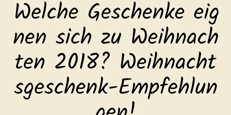 Welche Geschenke eignen sich zu Weihnachten 2018? Weihnachtsgeschenk-Empfehlungen!