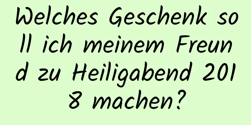 Welches Geschenk soll ich meinem Freund zu Heiligabend 2018 machen?