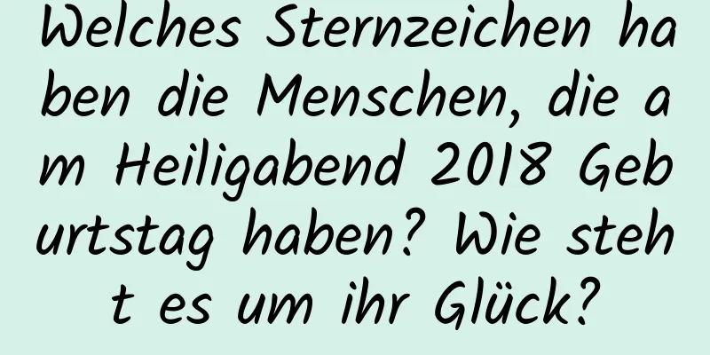 Welches Sternzeichen haben die Menschen, die am Heiligabend 2018 Geburtstag haben? Wie steht es um ihr Glück?