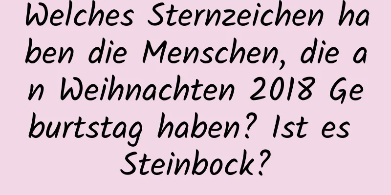 Welches Sternzeichen haben die Menschen, die an Weihnachten 2018 Geburtstag haben? Ist es Steinbock?