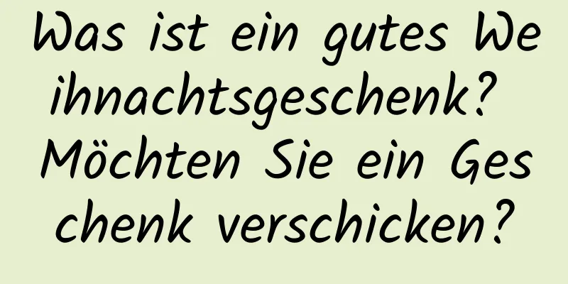 Was ist ein gutes Weihnachtsgeschenk? Möchten Sie ein Geschenk verschicken?