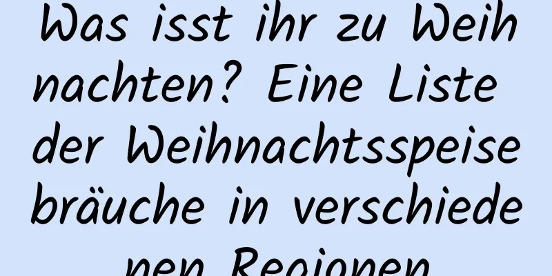 Was isst ihr zu Weihnachten? Eine Liste der Weihnachtsspeisebräuche in verschiedenen Regionen