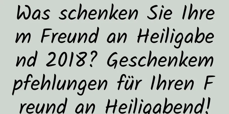 Was schenken Sie Ihrem Freund an Heiligabend 2018? Geschenkempfehlungen für Ihren Freund an Heiligabend!