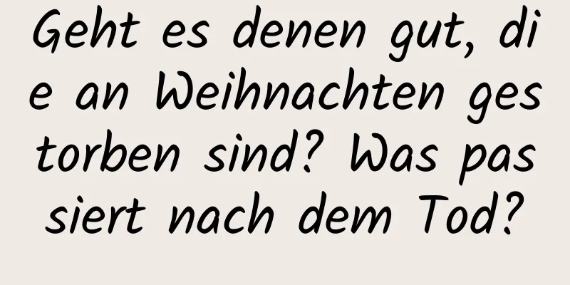 Geht es denen gut, die an Weihnachten gestorben sind? Was passiert nach dem Tod?