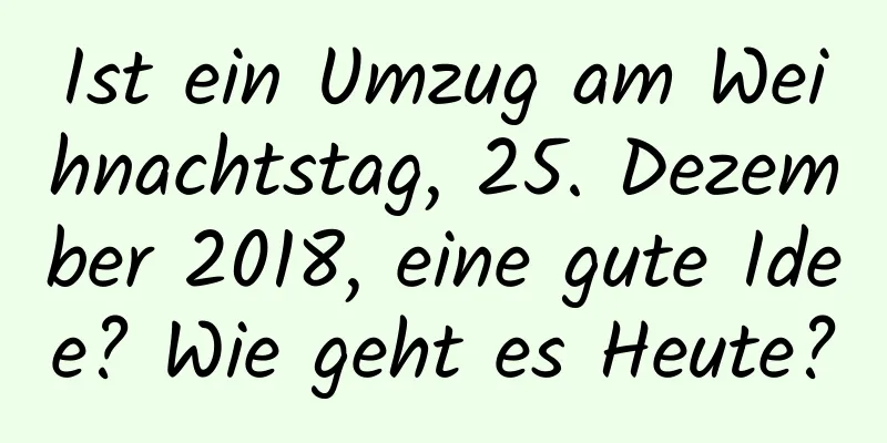 Ist ein Umzug am Weihnachtstag, 25. Dezember 2018, eine gute Idee? Wie geht es Heute?