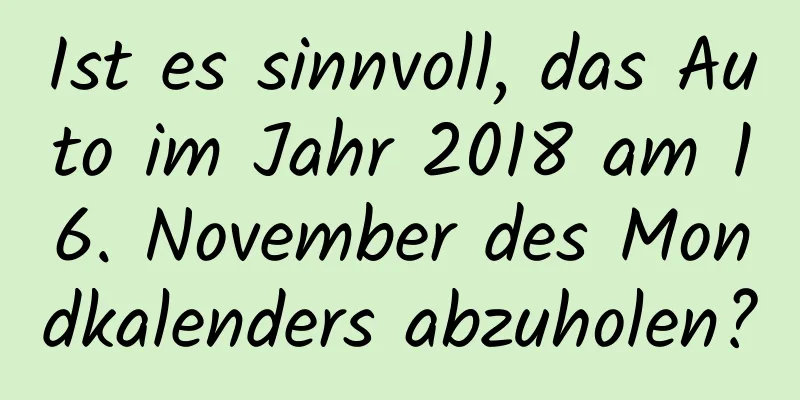 Ist es sinnvoll, das Auto im Jahr 2018 am 16. November des Mondkalenders abzuholen?