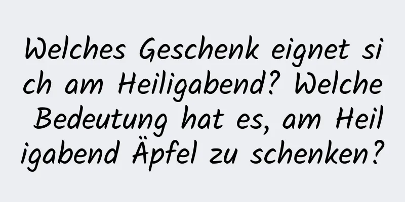 Welches Geschenk eignet sich am Heiligabend? Welche Bedeutung hat es, am Heiligabend Äpfel zu schenken?