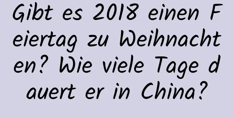 Gibt es 2018 einen Feiertag zu Weihnachten? Wie viele Tage dauert er in China?