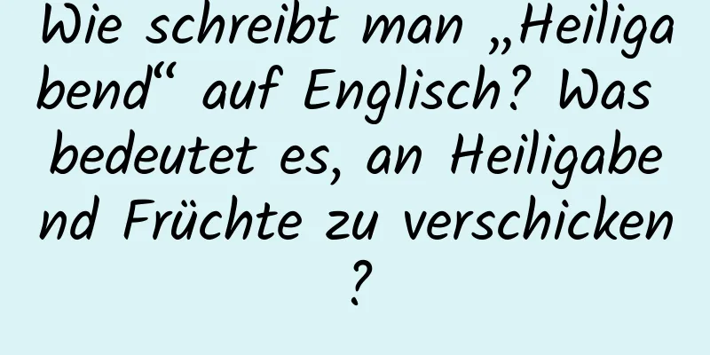 Wie schreibt man „Heiligabend“ auf Englisch? Was bedeutet es, an Heiligabend Früchte zu verschicken?