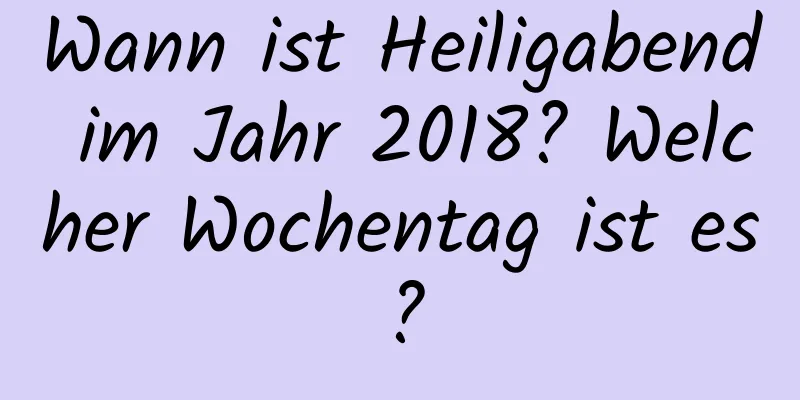 Wann ist Heiligabend im Jahr 2018? Welcher Wochentag ist es?