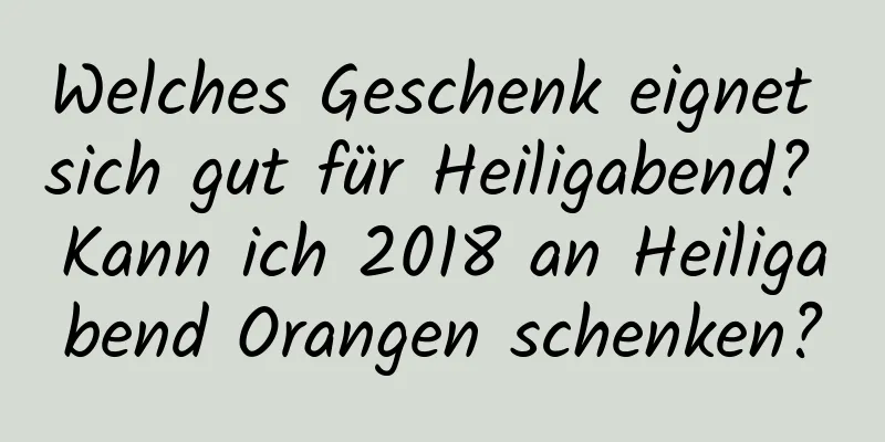 Welches Geschenk eignet sich gut für Heiligabend? Kann ich 2018 an Heiligabend Orangen schenken?