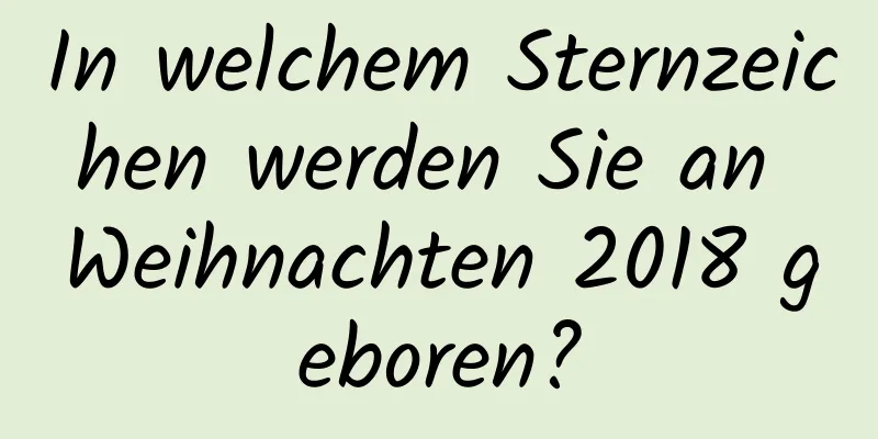 In welchem ​​Sternzeichen werden Sie an Weihnachten 2018 geboren?