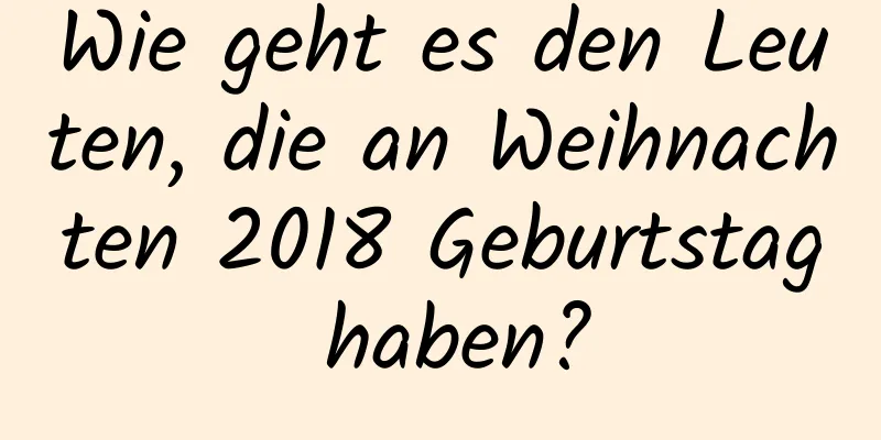 Wie geht es den Leuten, die an Weihnachten 2018 Geburtstag haben?