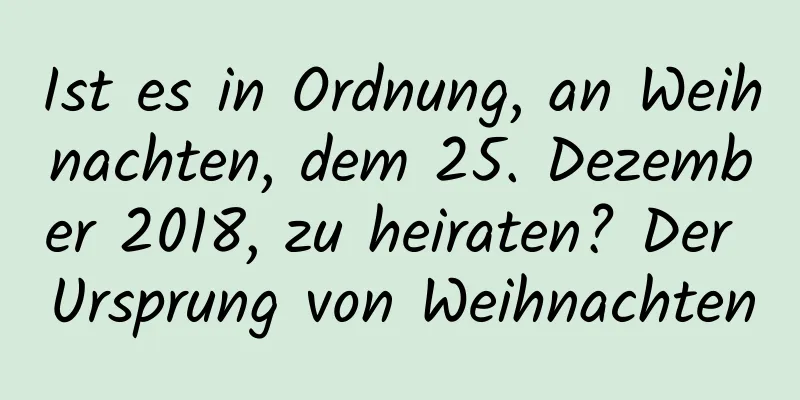 Ist es in Ordnung, an Weihnachten, dem 25. Dezember 2018, zu heiraten? Der Ursprung von Weihnachten