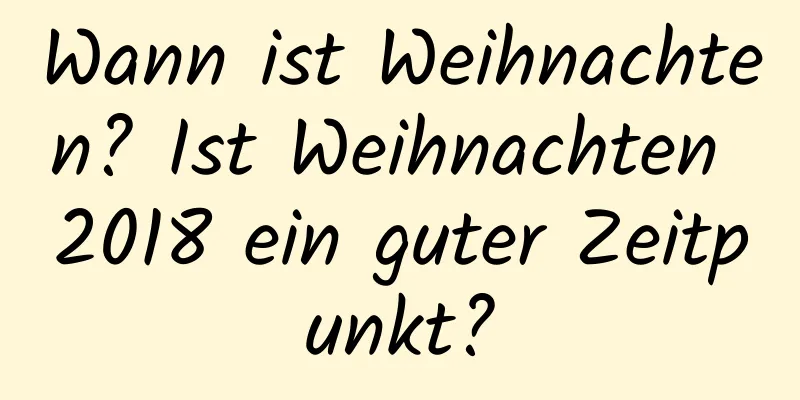 Wann ist Weihnachten? Ist Weihnachten 2018 ein guter Zeitpunkt?