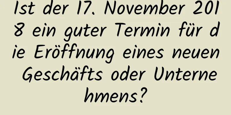 Ist der 17. November 2018 ein guter Termin für die Eröffnung eines neuen Geschäfts oder Unternehmens?