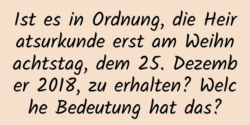 Ist es in Ordnung, die Heiratsurkunde erst am Weihnachtstag, dem 25. Dezember 2018, zu erhalten? Welche Bedeutung hat das?