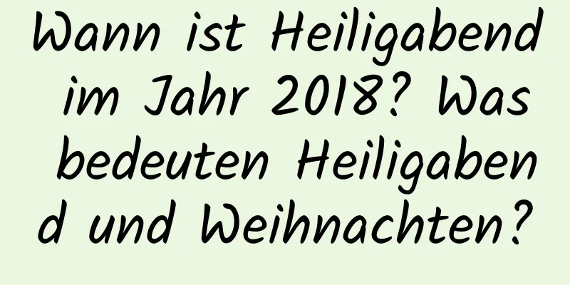 Wann ist Heiligabend im Jahr 2018? Was bedeuten Heiligabend und Weihnachten?