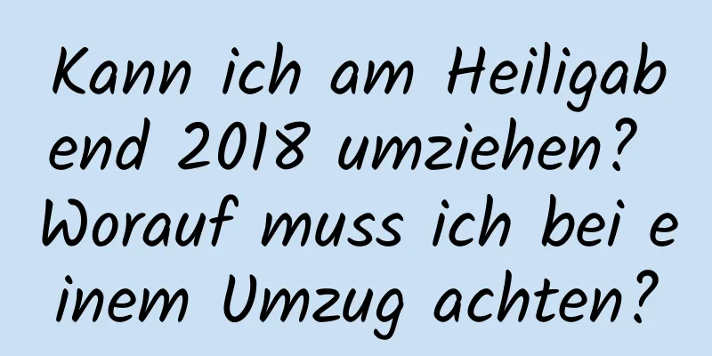 Kann ich am Heiligabend 2018 umziehen? Worauf muss ich bei einem Umzug achten?