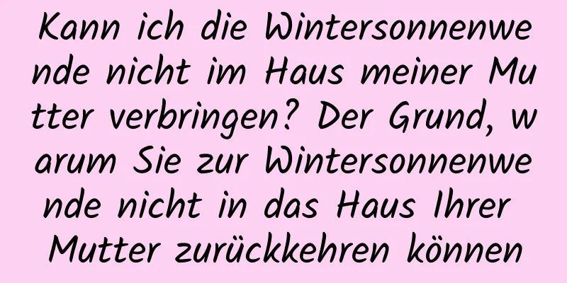 Kann ich die Wintersonnenwende nicht im Haus meiner Mutter verbringen? Der Grund, warum Sie zur Wintersonnenwende nicht in das Haus Ihrer Mutter zurückkehren können