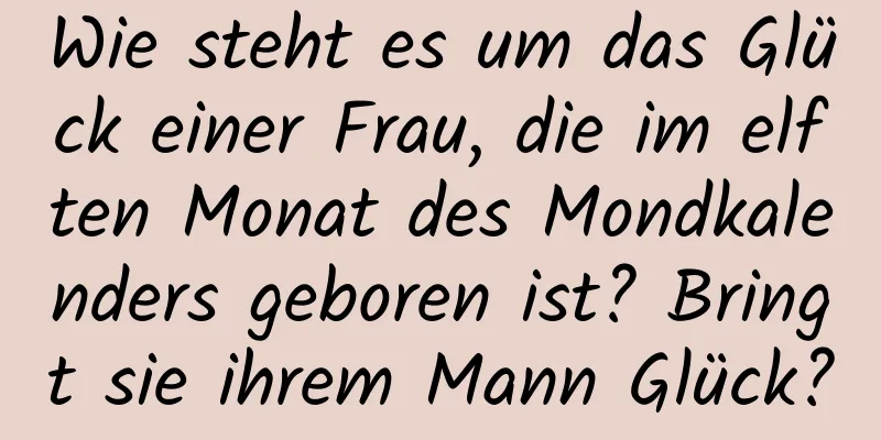 Wie steht es um das Glück einer Frau, die im elften Monat des Mondkalenders geboren ist? Bringt sie ihrem Mann Glück?