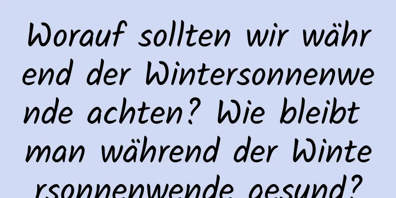 Worauf sollten wir während der Wintersonnenwende achten? Wie bleibt man während der Wintersonnenwende gesund?